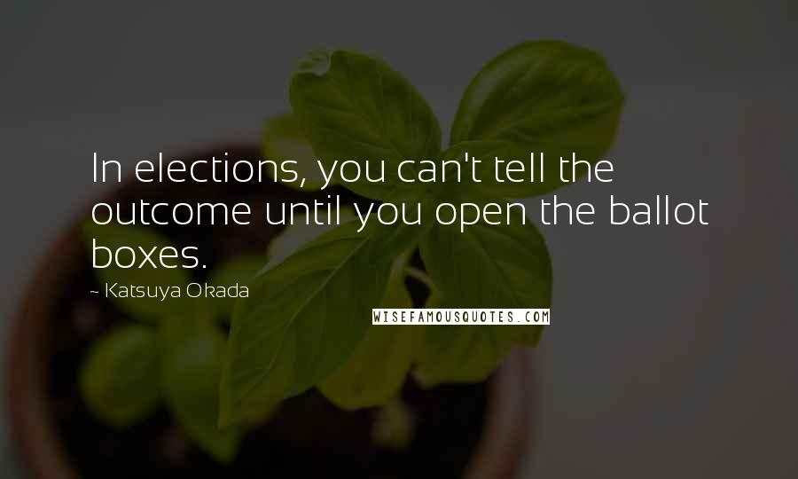 Katsuya Okada Quotes: In elections, you can't tell the outcome until you open the ballot boxes.