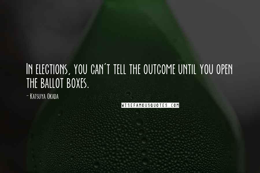 Katsuya Okada Quotes: In elections, you can't tell the outcome until you open the ballot boxes.