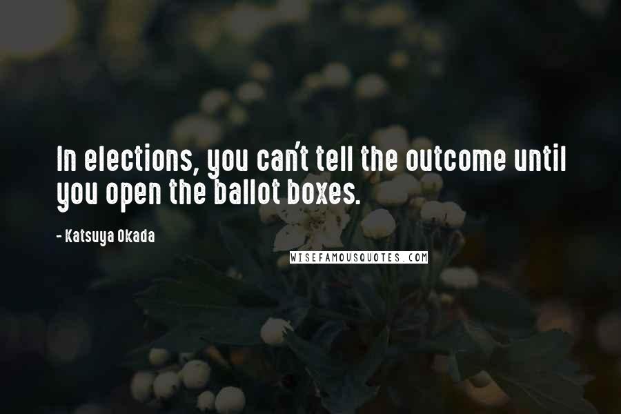 Katsuya Okada Quotes: In elections, you can't tell the outcome until you open the ballot boxes.