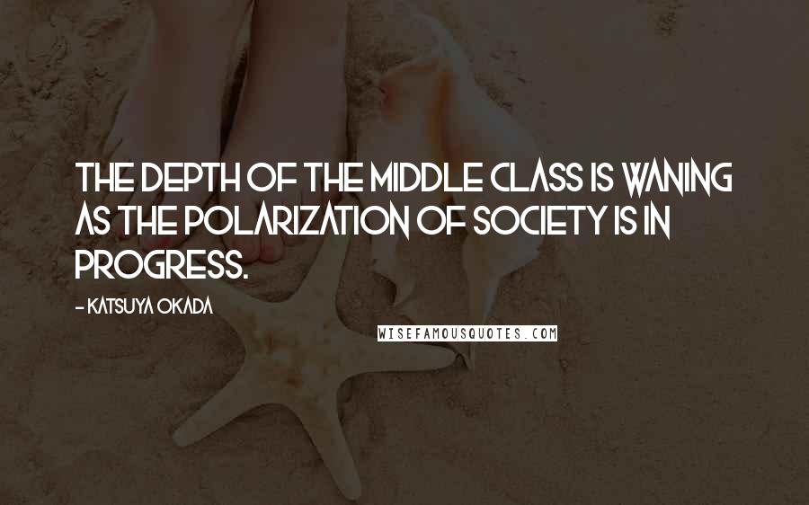 Katsuya Okada Quotes: The depth of the middle class is waning as the polarization of society is in progress.