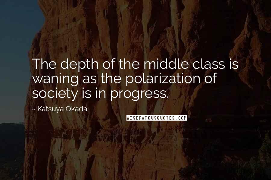 Katsuya Okada Quotes: The depth of the middle class is waning as the polarization of society is in progress.