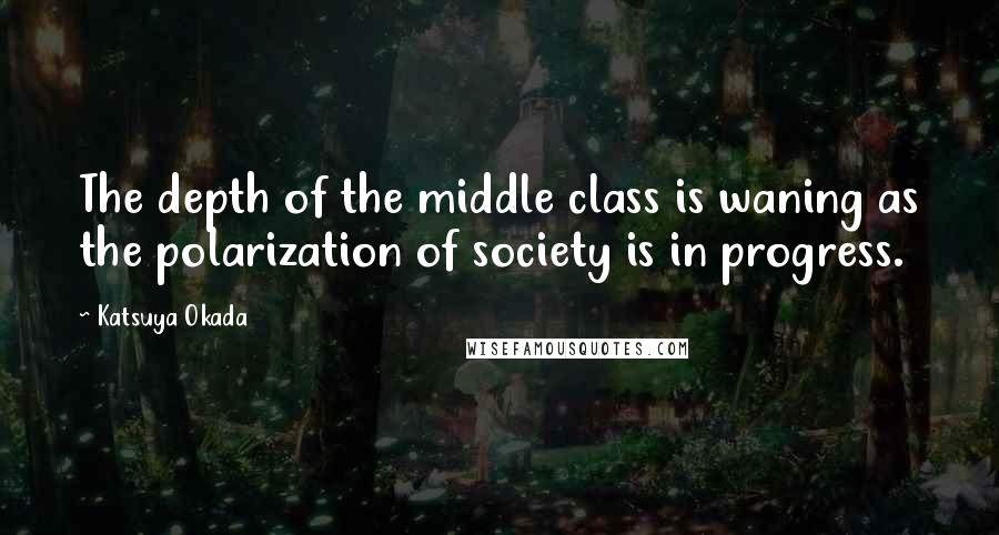 Katsuya Okada Quotes: The depth of the middle class is waning as the polarization of society is in progress.