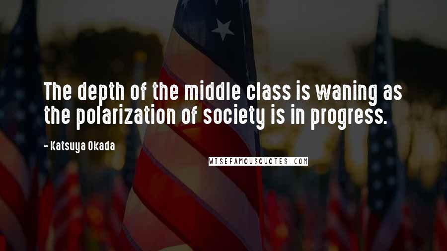 Katsuya Okada Quotes: The depth of the middle class is waning as the polarization of society is in progress.