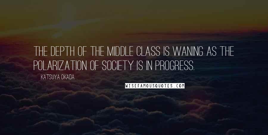 Katsuya Okada Quotes: The depth of the middle class is waning as the polarization of society is in progress.