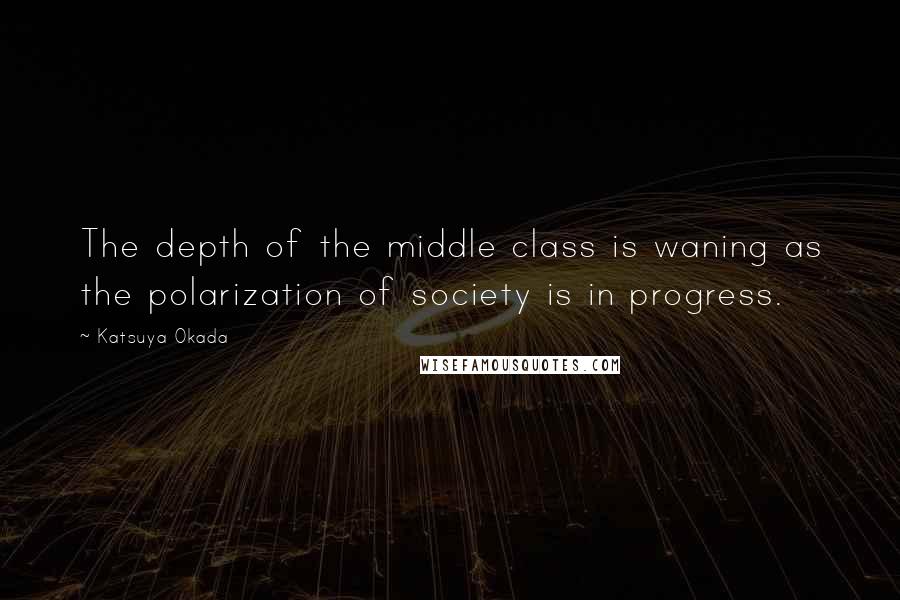 Katsuya Okada Quotes: The depth of the middle class is waning as the polarization of society is in progress.