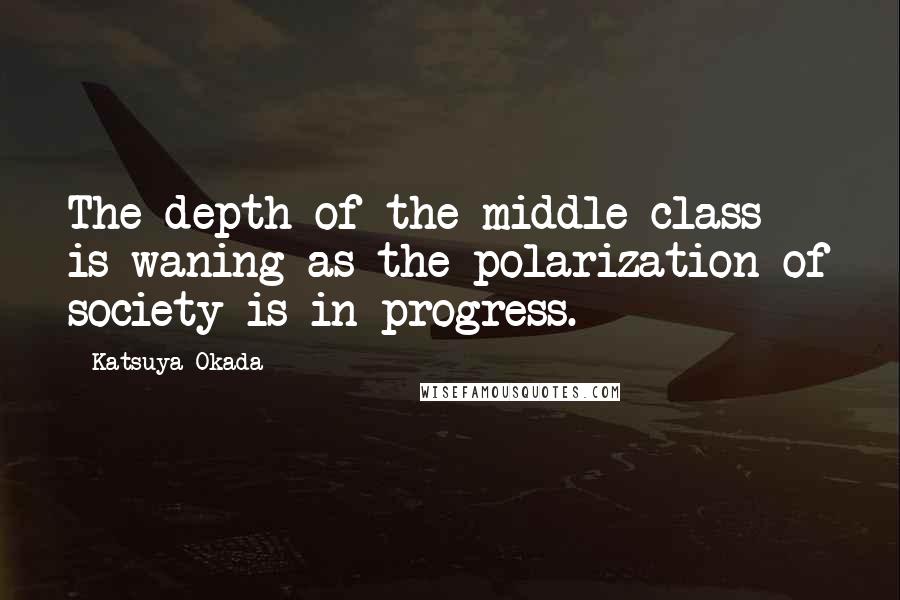 Katsuya Okada Quotes: The depth of the middle class is waning as the polarization of society is in progress.