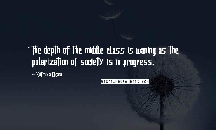 Katsuya Okada Quotes: The depth of the middle class is waning as the polarization of society is in progress.