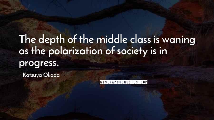 Katsuya Okada Quotes: The depth of the middle class is waning as the polarization of society is in progress.