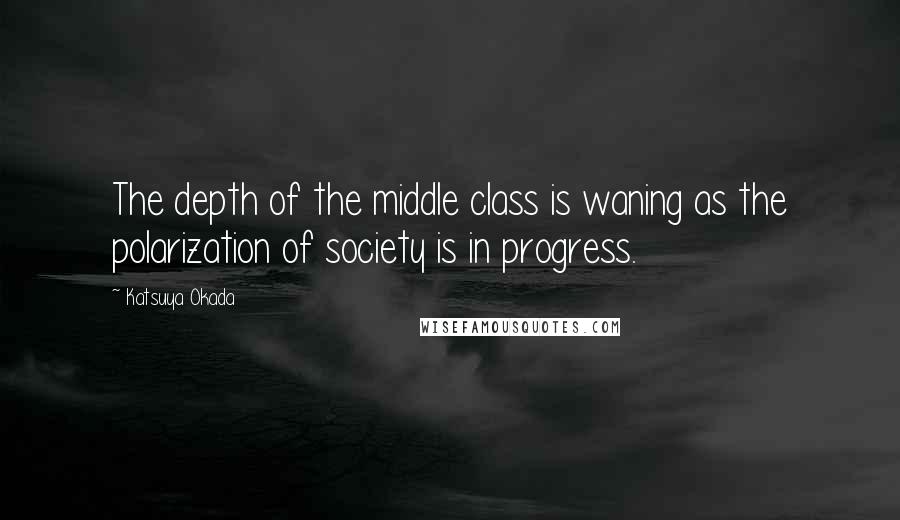 Katsuya Okada Quotes: The depth of the middle class is waning as the polarization of society is in progress.