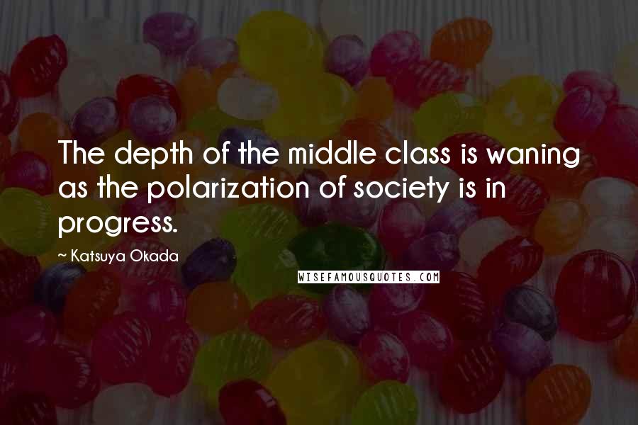 Katsuya Okada Quotes: The depth of the middle class is waning as the polarization of society is in progress.