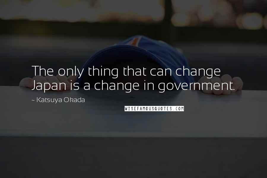 Katsuya Okada Quotes: The only thing that can change Japan is a change in government.