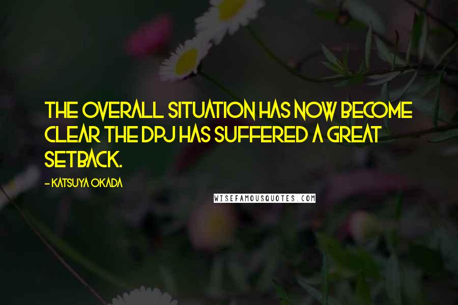 Katsuya Okada Quotes: The overall situation has now become clear the DPJ has suffered a great setback.