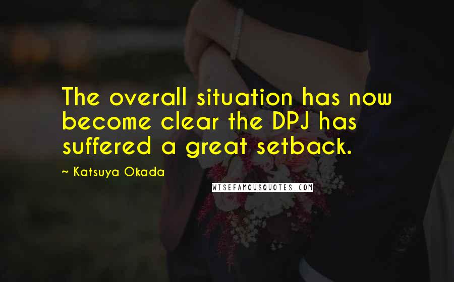 Katsuya Okada Quotes: The overall situation has now become clear the DPJ has suffered a great setback.