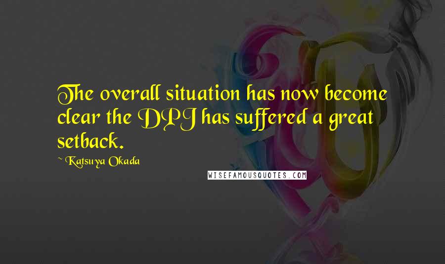 Katsuya Okada Quotes: The overall situation has now become clear the DPJ has suffered a great setback.