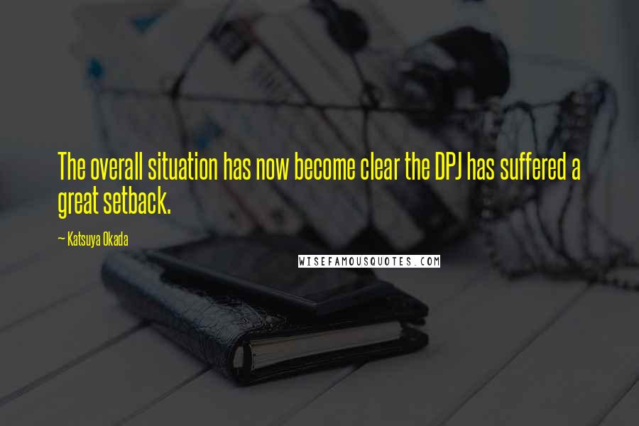 Katsuya Okada Quotes: The overall situation has now become clear the DPJ has suffered a great setback.