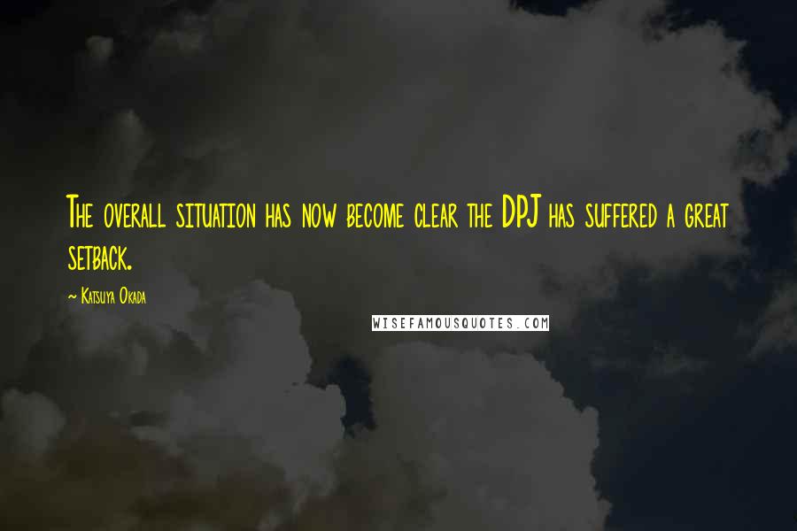 Katsuya Okada Quotes: The overall situation has now become clear the DPJ has suffered a great setback.