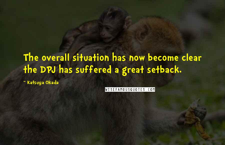Katsuya Okada Quotes: The overall situation has now become clear the DPJ has suffered a great setback.