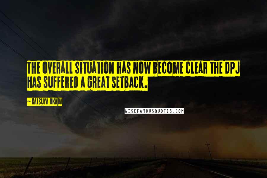 Katsuya Okada Quotes: The overall situation has now become clear the DPJ has suffered a great setback.