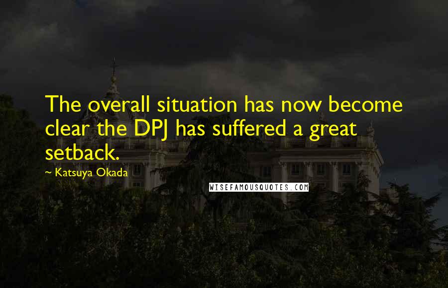 Katsuya Okada Quotes: The overall situation has now become clear the DPJ has suffered a great setback.