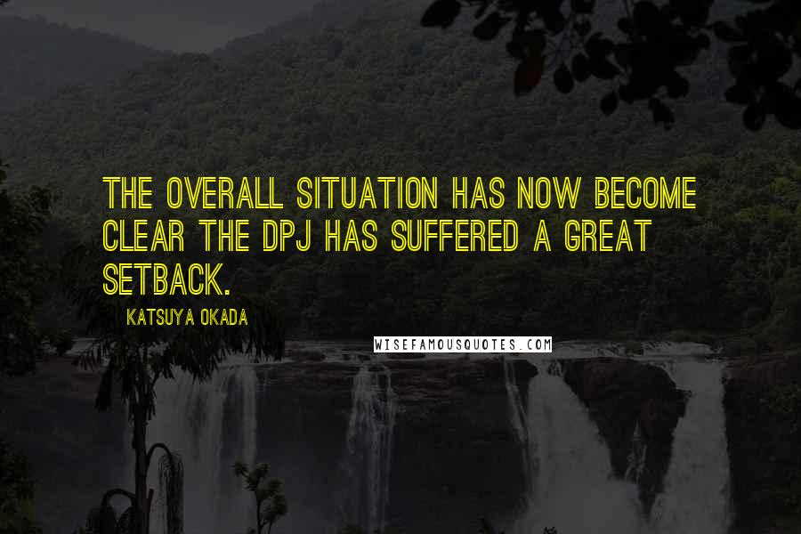 Katsuya Okada Quotes: The overall situation has now become clear the DPJ has suffered a great setback.