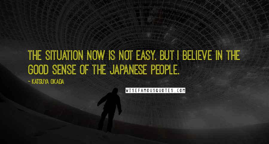 Katsuya Okada Quotes: The situation now is not easy. But I believe in the good sense of the Japanese people.