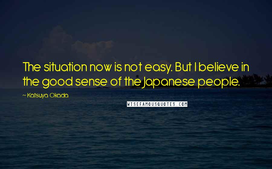 Katsuya Okada Quotes: The situation now is not easy. But I believe in the good sense of the Japanese people.