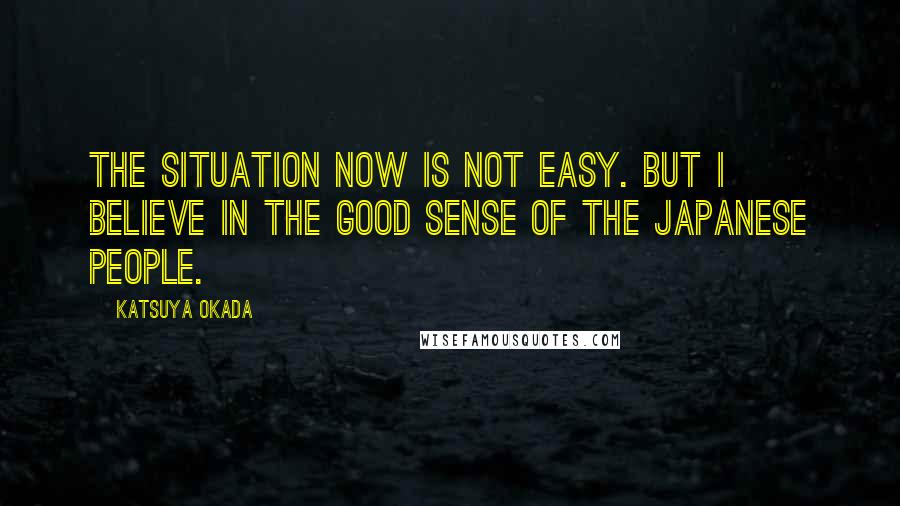 Katsuya Okada Quotes: The situation now is not easy. But I believe in the good sense of the Japanese people.