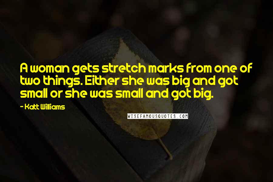 Katt Williams Quotes: A woman gets stretch marks from one of two things. Either she was big and got small or she was small and got big.