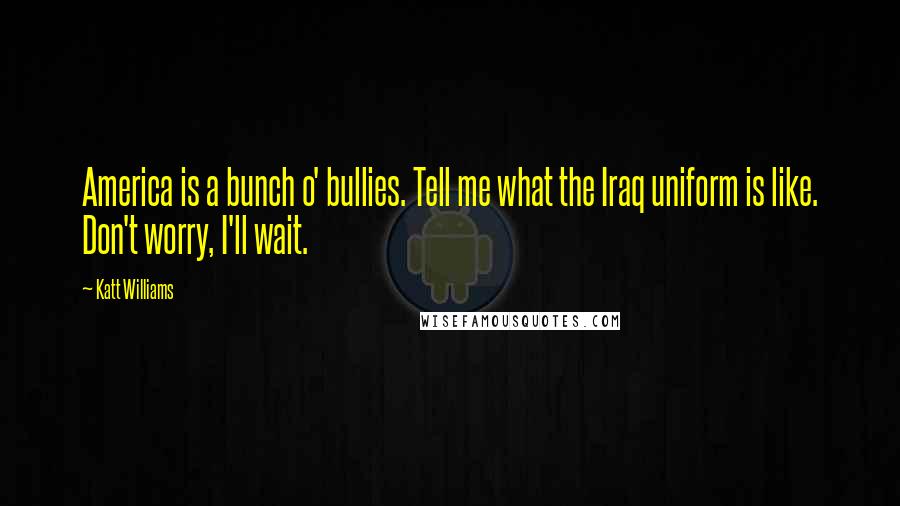 Katt Williams Quotes: America is a bunch o' bullies. Tell me what the Iraq uniform is like. Don't worry, I'll wait.