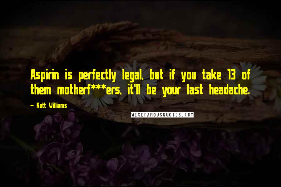 Katt Williams Quotes: Aspirin is perfectly legal, but if you take 13 of them motherf***ers, it'll be your last headache.