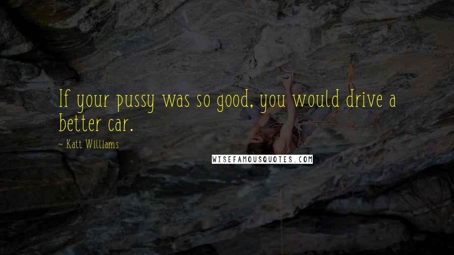 Katt Williams Quotes: If your pussy was so good, you would drive a better car.