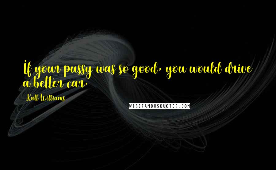 Katt Williams Quotes: If your pussy was so good, you would drive a better car.