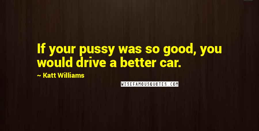 Katt Williams Quotes: If your pussy was so good, you would drive a better car.