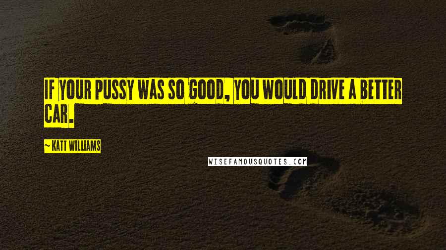 Katt Williams Quotes: If your pussy was so good, you would drive a better car.