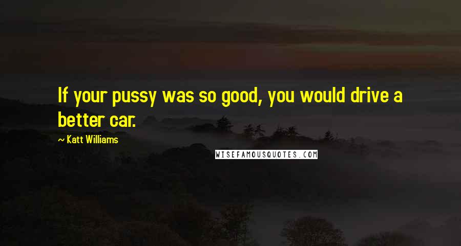 Katt Williams Quotes: If your pussy was so good, you would drive a better car.