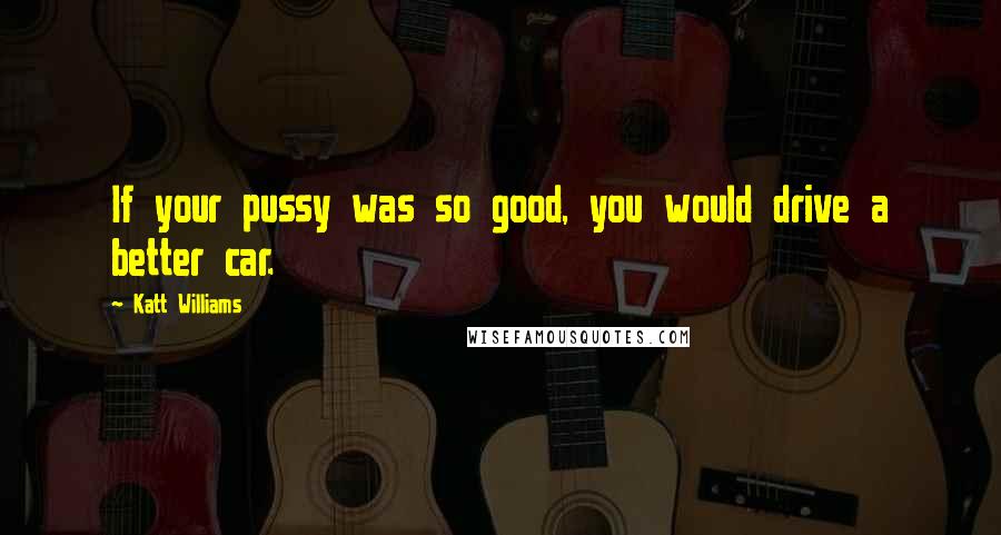 Katt Williams Quotes: If your pussy was so good, you would drive a better car.