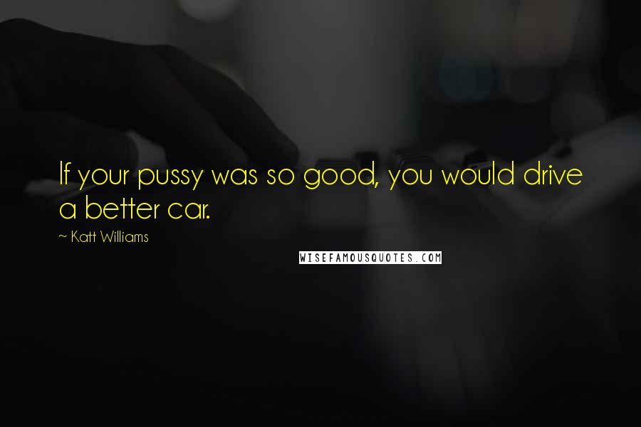 Katt Williams Quotes: If your pussy was so good, you would drive a better car.