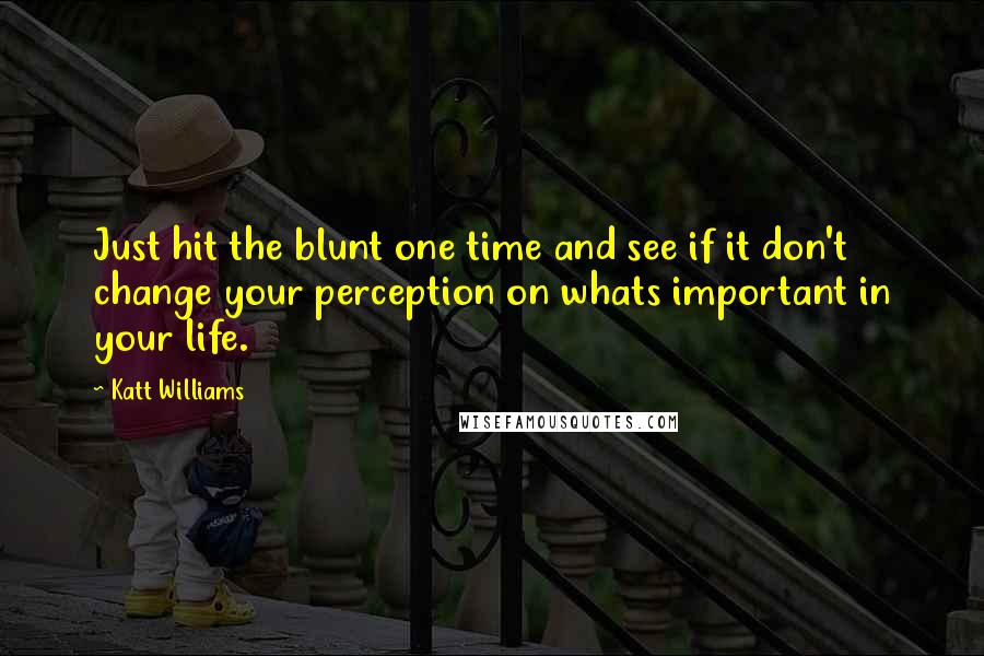 Katt Williams Quotes: Just hit the blunt one time and see if it don't change your perception on whats important in your life.