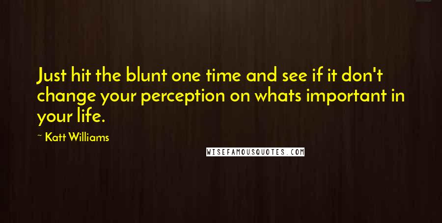 Katt Williams Quotes: Just hit the blunt one time and see if it don't change your perception on whats important in your life.