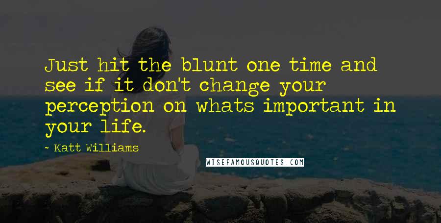 Katt Williams Quotes: Just hit the blunt one time and see if it don't change your perception on whats important in your life.