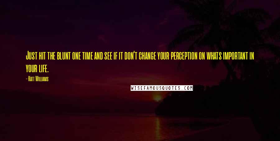 Katt Williams Quotes: Just hit the blunt one time and see if it don't change your perception on whats important in your life.