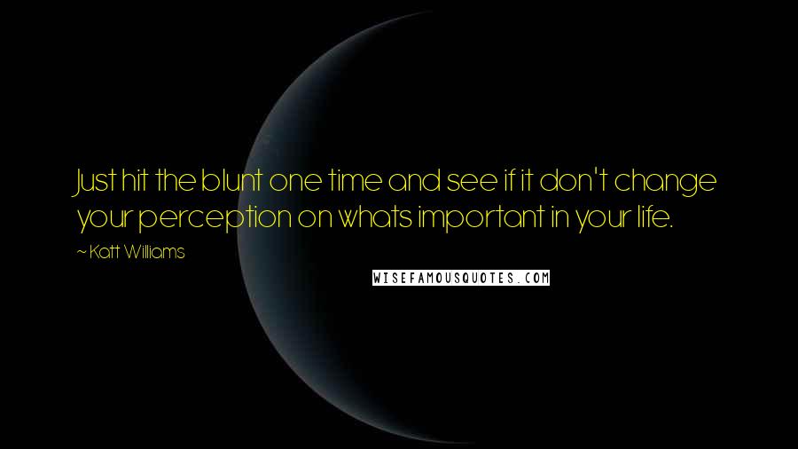 Katt Williams Quotes: Just hit the blunt one time and see if it don't change your perception on whats important in your life.