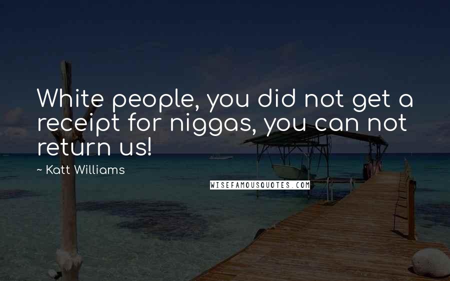 Katt Williams Quotes: White people, you did not get a receipt for niggas, you can not return us!
