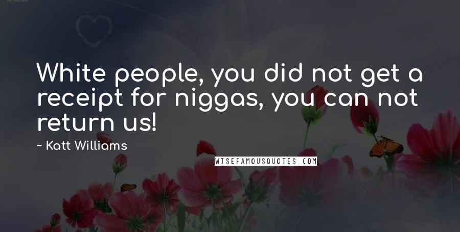 Katt Williams Quotes: White people, you did not get a receipt for niggas, you can not return us!