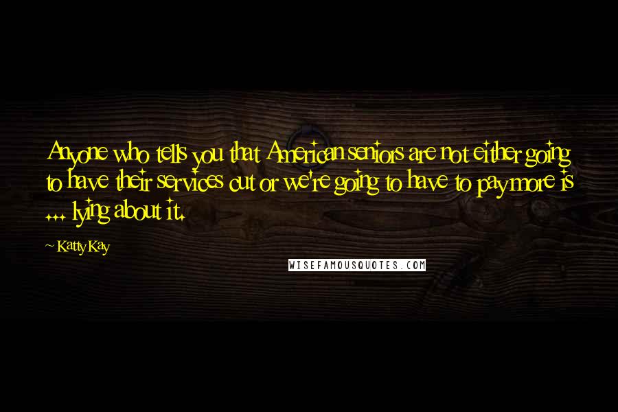 Katty Kay Quotes: Anyone who tells you that American seniors are not either going to have their services cut or we're going to have to pay more is ... lying about it.