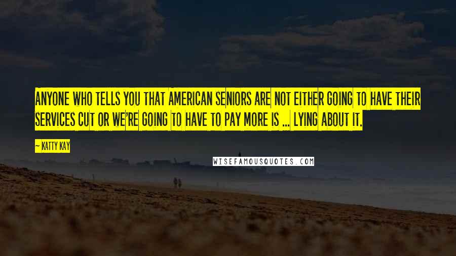 Katty Kay Quotes: Anyone who tells you that American seniors are not either going to have their services cut or we're going to have to pay more is ... lying about it.