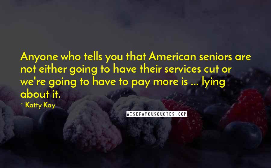 Katty Kay Quotes: Anyone who tells you that American seniors are not either going to have their services cut or we're going to have to pay more is ... lying about it.