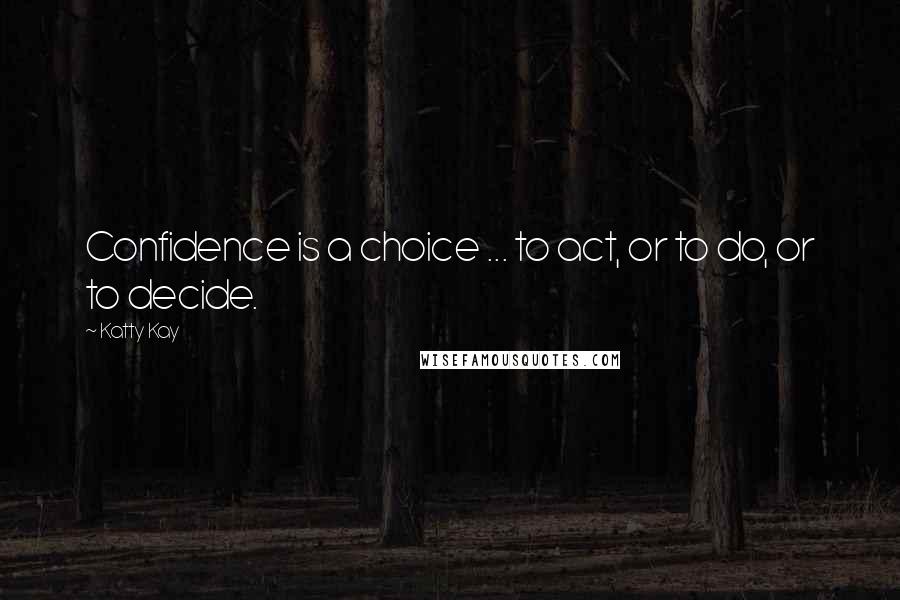 Katty Kay Quotes: Confidence is a choice ... to act, or to do, or to decide.