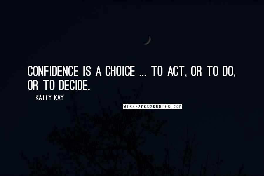 Katty Kay Quotes: Confidence is a choice ... to act, or to do, or to decide.