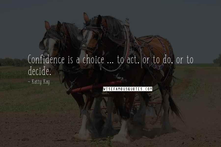 Katty Kay Quotes: Confidence is a choice ... to act, or to do, or to decide.